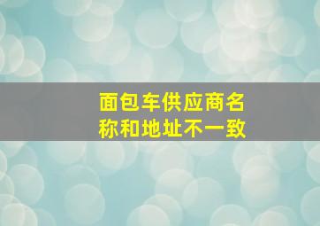 面包车供应商名称和地址不一致