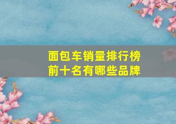 面包车销量排行榜前十名有哪些品牌