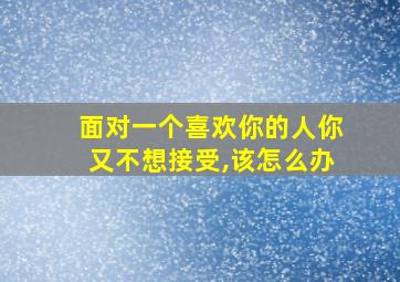 面对一个喜欢你的人你又不想接受,该怎么办