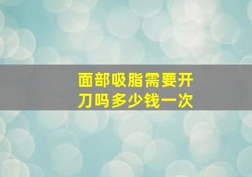 面部吸脂需要开刀吗多少钱一次