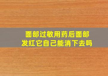 面部过敏用药后面部发红它自己能消下去吗