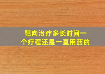 靶向治疗多长时间一个疗程还是一直用药的