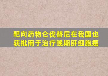 靶向药物仑伐替尼在我国也获批用于治疗晚期肝细胞癌