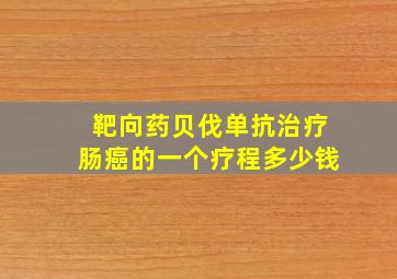 靶向药贝伐单抗治疗肠癌的一个疗程多少钱