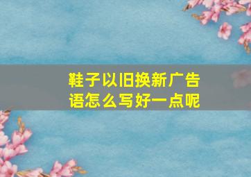 鞋子以旧换新广告语怎么写好一点呢