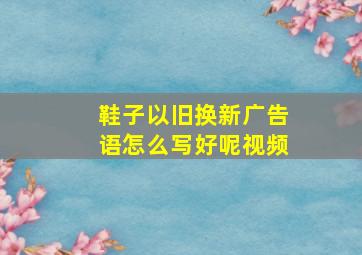 鞋子以旧换新广告语怎么写好呢视频