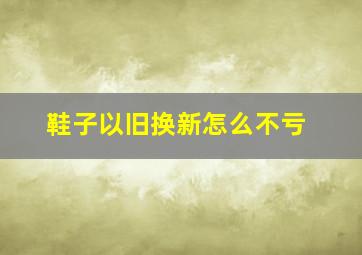 鞋子以旧换新怎么不亏