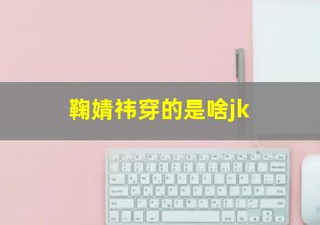 鞠婧祎穿的是啥jk