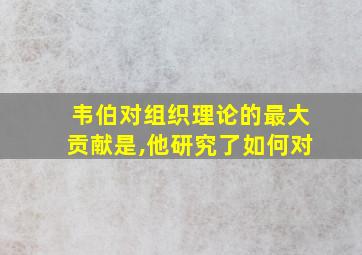 韦伯对组织理论的最大贡献是,他研究了如何对