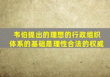 韦伯提出的理想的行政组织体系的基础是理性合法的权威