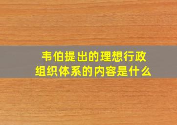 韦伯提出的理想行政组织体系的内容是什么