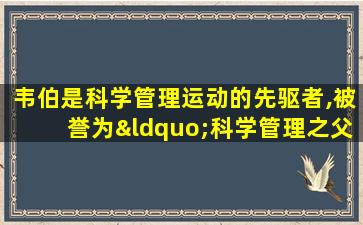 韦伯是科学管理运动的先驱者,被誉为“科学管理之父”