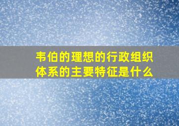 韦伯的理想的行政组织体系的主要特征是什么