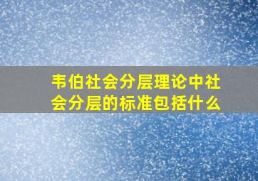 韦伯社会分层理论中社会分层的标准包括什么