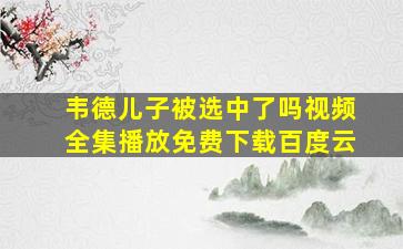 韦德儿子被选中了吗视频全集播放免费下载百度云