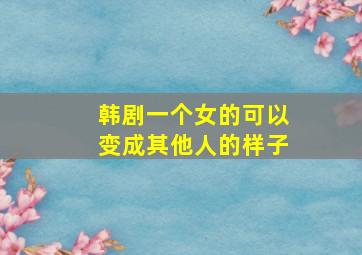 韩剧一个女的可以变成其他人的样子