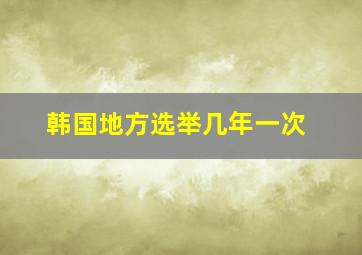 韩国地方选举几年一次