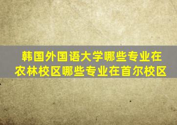 韩国外国语大学哪些专业在农林校区哪些专业在首尔校区