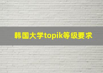 韩国大学topik等级要求