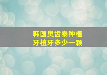 韩国奥齿泰种植牙植牙多少一颗