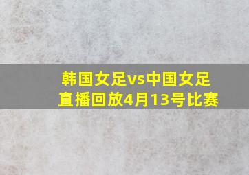 韩国女足vs中国女足直播回放4月13号比赛