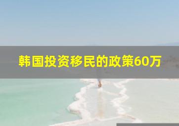 韩国投资移民的政策60万