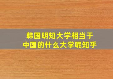 韩国明知大学相当于中国的什么大学呢知乎