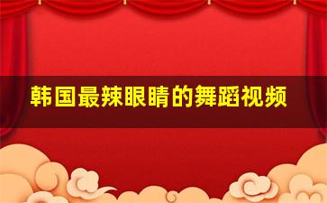 韩国最辣眼睛的舞蹈视频