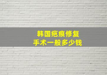 韩国疤痕修复手术一般多少钱