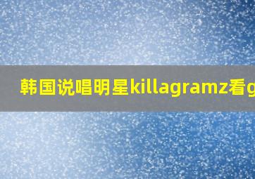 韩国说唱明星killagramz看gai