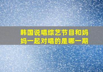 韩国说唱综艺节目和妈妈一起对唱的是哪一期