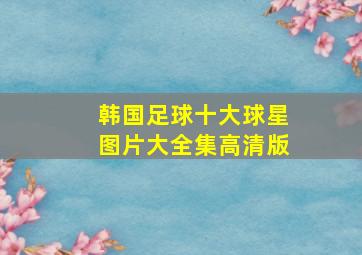 韩国足球十大球星图片大全集高清版