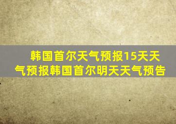 韩国首尔天气预报15天天气预报韩国首尔明天天气预告