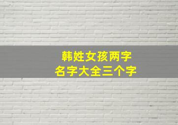 韩姓女孩两字名字大全三个字