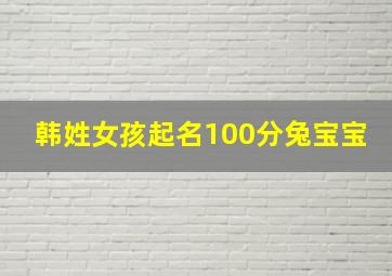 韩姓女孩起名100分兔宝宝