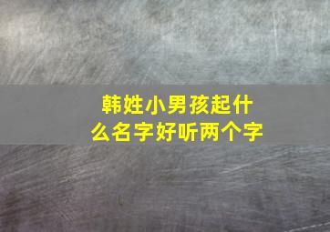 韩姓小男孩起什么名字好听两个字