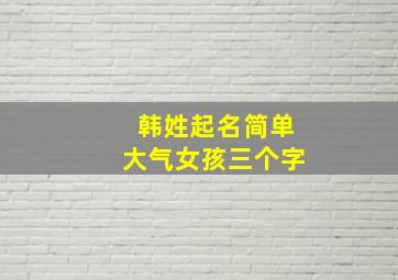 韩姓起名简单大气女孩三个字