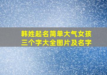 韩姓起名简单大气女孩三个字大全图片及名字