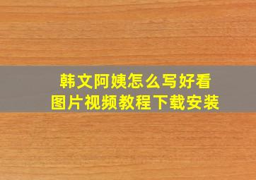 韩文阿姨怎么写好看图片视频教程下载安装