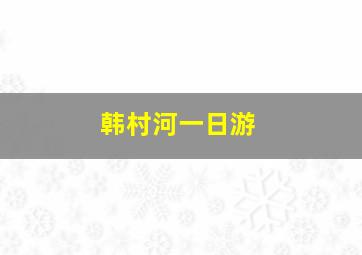 韩村河一日游