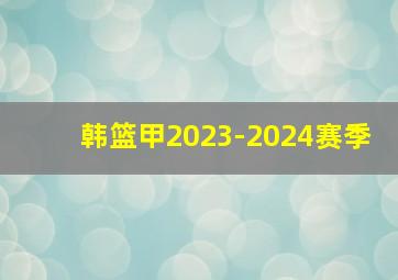 韩篮甲2023-2024赛季