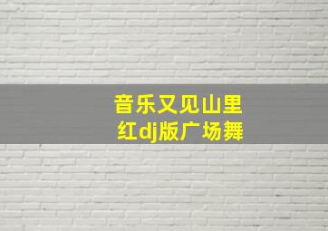 音乐又见山里红dj版广场舞