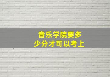 音乐学院要多少分才可以考上