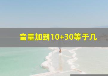 音量加到10+30等于几