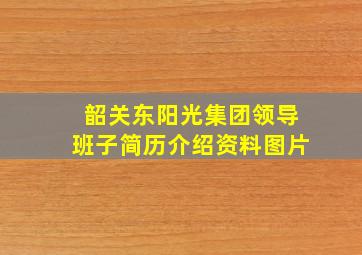 韶关东阳光集团领导班子简历介绍资料图片