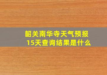 韶关南华寺天气预报15天查询结果是什么