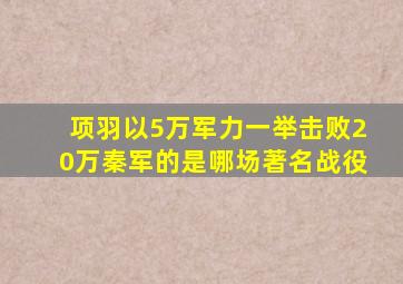 项羽以5万军力一举击败20万秦军的是哪场著名战役