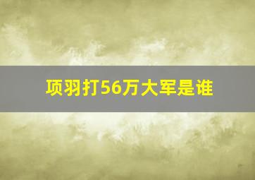 项羽打56万大军是谁