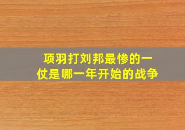 项羽打刘邦最惨的一仗是哪一年开始的战争