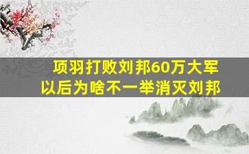 项羽打败刘邦60万大军以后为啥不一举消灭刘邦